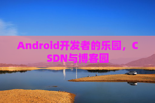 Android开发者的乐园，CSDN与博客园